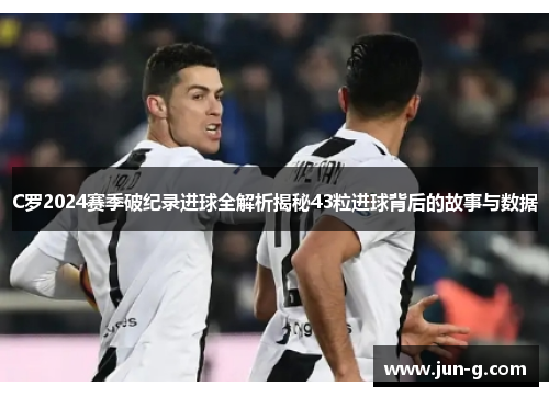 C罗2024赛季破纪录进球全解析揭秘43粒进球背后的故事与数据