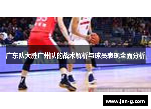 /uploads/images/20250715/guang-dong-dui-da-sheng-guang-zhou-dui-de-zhan-shu-jie-xi-yu-qiu-yuan-biao-xian-quan-mian-fen-xi.webp