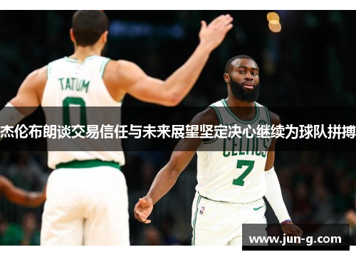 杰伦布朗谈交易信任与未来展望坚定决心继续为球队拼搏