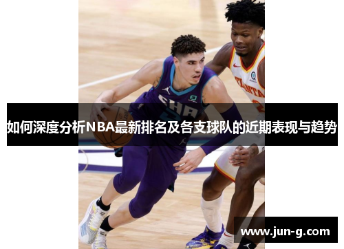 如何深度分析NBA最新排名及各支球队的近期表现与趋势