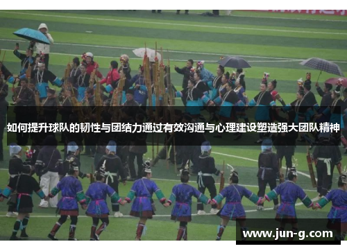 如何提升球队的韧性与团结力通过有效沟通与心理建设塑造强大团队精神