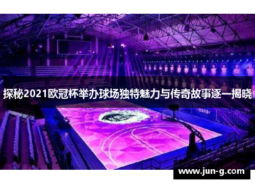 探秘2021欧冠杯举办球场独特魅力与传奇故事逐一揭晓