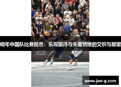 明年中国队比赛前景:乐观期待与失望情绪的交织与展望 明年中国队比赛前景:乐观期待与失望情绪的交织与展望